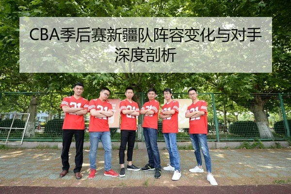 CBA季后赛新疆队阵容变化与对手深度剖析