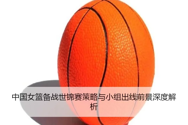 中国女篮备战世锦赛策略与小组出线前景深度解析